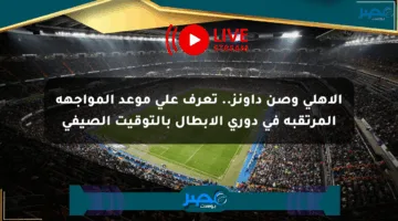 الأهلي وصن داونز.. تعرف على موعد المواجهة المرتقبة في دوري الأبطال بالتوقيت الصيفي